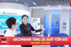 Sacombank bất ngờ tăng lãi suất tiền gửi lên 7,8%/năm