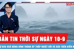 Bản tin thời sự ngày 10-9: Có thể xuất hiện bão trên Biển Đông trong 10 ngày tới