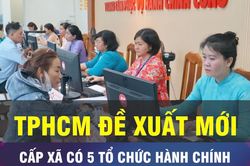 18 GIỜ NGÀY 10-9: TPHCM đề xuất cấp xã có 5 tổ chức hành chính