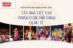 Từ di sản đến công nghiệp văn hoá - Bài 2: Văn hoá Việt Nam trong cuộc đối thoại quốc tế