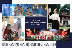 Từ di sản đến công nghiệp văn hoá - Bài 3 & Hết: Để di sản tạo nên 'hệ sinh thái' sáng tạo