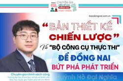 [Tuyến Megastory] Chuyên gia hiến kế cho Đồng Nai phát triển: ‘Bản thiết kế chiến lược’ và ‘bộ công cụ thực thi’ để Đồng Nai bứt phá phát triển