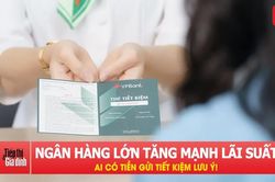 Một ngân hàng lớn tăng mạnh lãi suất, ai có tiền gửi tiết kiệm lưu ý!
