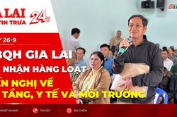 Điểm tin trưa: Đại biểu Quốc Hội tỉnh Gia Lai ghi nhận hàng loạt kiến nghị về hạ tầng, y tế và môi trường