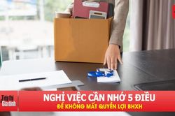 Nghỉ việc, người lao động cần nắm rõ 5 điều này để không mất quyền lợi BHXH