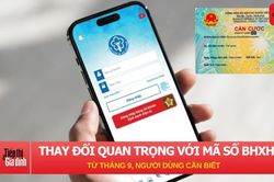 Thay đổi quan trọng với mã số BHXH từ tháng 9, người dùng cần biết
