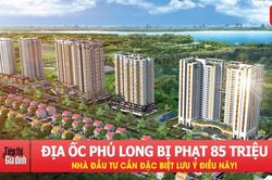 Địa Ốc Phú Long bị phạt 85 triệu đồng: Nhà đầu tư cần đặc biệt lưu ý điều này