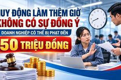 Huy động l&agrave;m th&ecirc;m giờ kh&ocirc;ng c&oacute; sự đồng &yacute;, doanh nghiệp c&oacute; thể bị phạt đến 50 triệu đồng