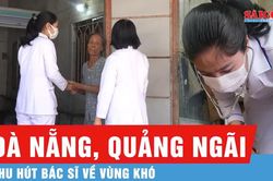 Thu h&uacute;t b&aacute;c sĩ về v&ugrave;ng kh&oacute; ở Đ&agrave; Nẵng, Quảng Ng&atilde;i
