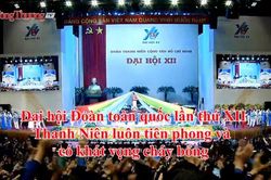 Đại hội Đoàn toàn quốc lần thứ XII: Thanh niên luôn tiên phong và có khát vọng cháy bỏng