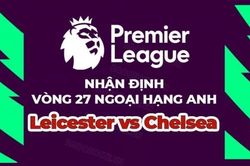 Nhận định trận đấu, soi kèo Leicester vs Chelsea, 22h00 ngày 11/3 - vòng 27 Ngoại hạng Anh