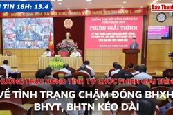 Bản tin 18h ngày 13-4: Thường trực HĐND tỉnh tổ chức Phiên giải trình về tình trạng chậm đóng BHXH, BHYT, BHTN kéo dài