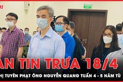 Bản tin trưa 18-4: Đề nghị tuyên phạt ông Nguyễn Quang Tuấn 4-5 năm tù