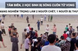 Tin nóng: Tắm biển, 2 học sinh bị sóng cuốn tử vong; Án mạng nghiêm trọng làm 2 người chết, 1 người bị thương