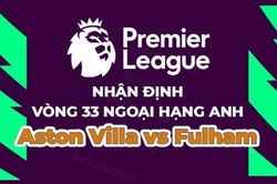Nhận định, soi kèo Aston Villa vs Fulham, 01h45 ngày 26/4 - Vòng 33 Ngoại hạng Anh