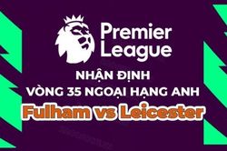 Nhận định, soi kèo Fulham vs Leicester, 21h00 ngày 8/5 - Vòng 35 Ngoại hạng Anh