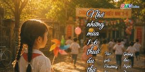 Ngăn ký ức: Nhớ những mùa 1-6 thuở ấu thơ