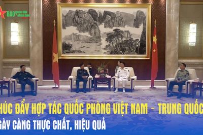Thúc đẩy hợp tác quốc phòng Việt Nam – Trung Quốc ngày càng thực chất, hiệu quả