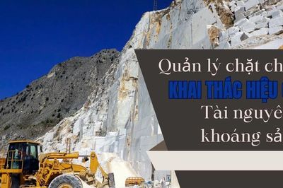 Quản lý chặt chẽ khai thác hiệu quả tài nguyên, khoáng sản