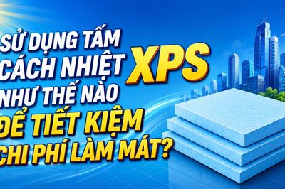 Sử dụng tấm cách nhiệt XPS như thế nào để tiết kiệm chi phí làm mát?