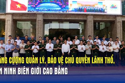 Tăng cường quản lý, bảo vệ chủ quyền lãnh thổ, an ninh biên giới Cao Bằng