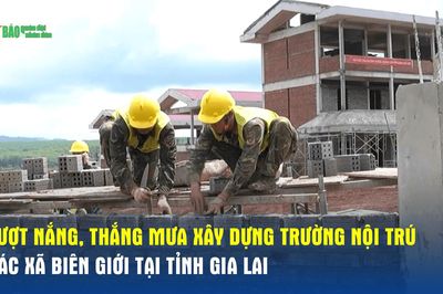 Vượt nắng, thắng mưa xây dựng trường nội trú các xã biên giới tại tỉnh Gia Lai