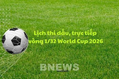Lịch thi đấu, trực tiếp vòng 1/32 World Cup 2026