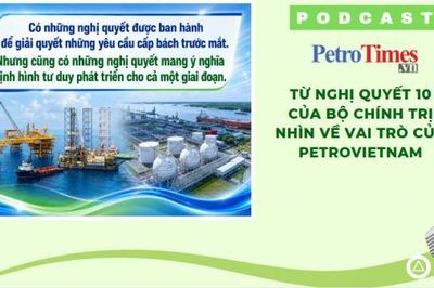 [PODCAST] Từ Nghị quyết 10 của Bộ Chính trị nhìn về vai trò của Petrovietnam
