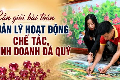Cần giải bài toán quản lý hoạt động chế tác, kinh doanh đá quý