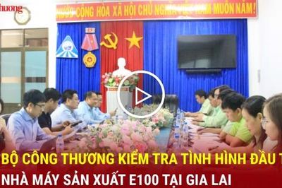 Bộ Công Thương kiểm tra tình hình đầu tư nhà máy sản xuất E100 tại Gia Lai