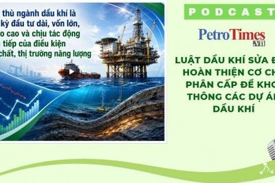 [PODCAST] Sửa đổi Luật Dầu khí: Hoàn thiện cơ chế phân cấp để khơi thông các dự án dầu khí