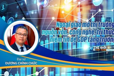 Đại sứ Dương Chính Chức: Ngoại giao mở thị trường, nguồn vốn, công nghệ, tri thức, niềm tin để GDP tăng trưởng