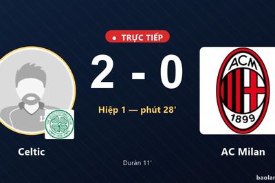 TRỰC TIẾPTrực tiếp Celtic vs AC Milan: Hết hiệp 1, Celtic dẫn 2-0