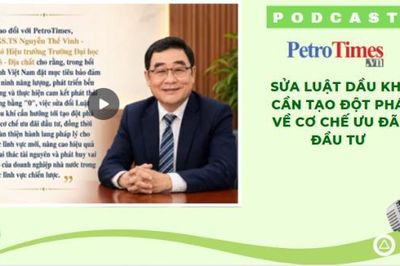 [PODCAST] Sửa Luật Dầu khí cần tạo đột phá về cơ chế ưu đãi đầu tư
