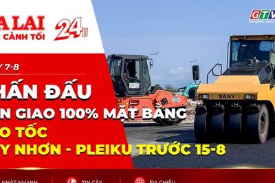 Toàn cảnh Gia Lai 24h: Phấn đấu bàn giao 100% mặt bằng cao tốc Quy Nhơn - Pleiku trước 15-8