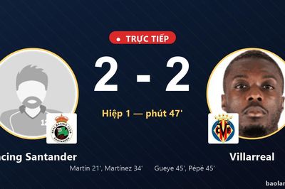 TRỰC TIẾPTrực tiếp Racing Santander vs Villarreal: Hiệp 2 bắt đầu, hòa 2-2