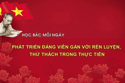 Học Bác mỗi ngày: Phát triển Đảng viên gắn với rèn luyện, thử thách trong thực tiễn