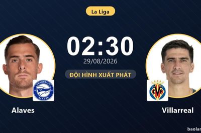 TRỰC TIẾPTrực tiếp Alaves vs Villarreal: Đội hình xuất phát