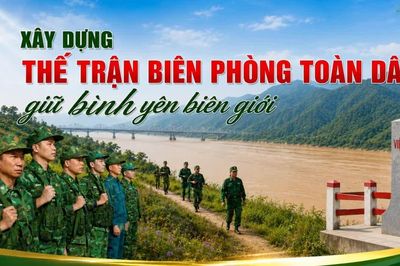 Xây dựng thế trận biên phòng toàn dân, giữ bình yên biên giới