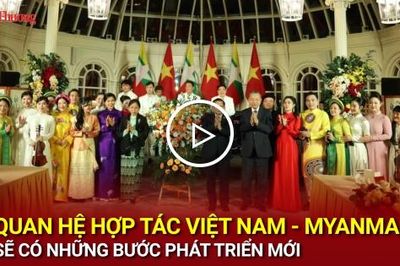 Quan hệ hợp tác Việt Nam - Myanmar sẽ có những bước phát triển mới