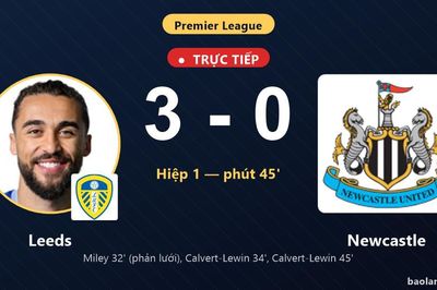 TRỰC TIẾPTrực tiếp Leeds vs Newcastle: Hiệp 2 bắt đầu, Leeds dẫn 3-0