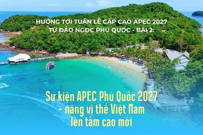 Hướng tới Tuần lễ cấp cao APEC 2027 từ đảo ngọc Phú Quốc - Bài 2: Sự kiện APEC Phú Quốc 2027 - nâng vị thế Việt Nam lên tầm cao mới
