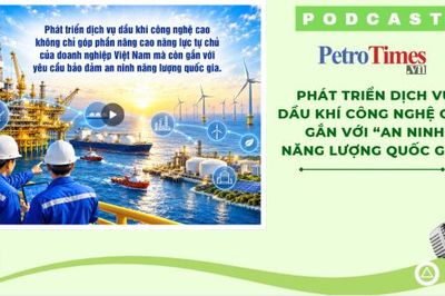 [PODCAST] Phát triển dịch vụ dầu khí công nghệ cao gắn với 'an ninh năng lượng quốc gia'