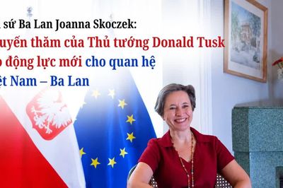 Đại sứ Ba Lan Joanna Skoczek: Chuyến thăm của Thủ tướng Donald Tusk tạo động lực mới cho quan hệ Việt Nam – Ba Lan