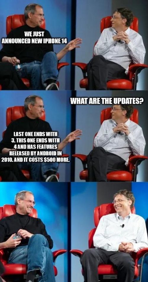 Khi Steve Job khoe với Bill Gates sản phẩm iPhone 14 mới và nhận được câu hỏi "Sản phẩm này có gì mới không?". Và câu trả lời là "Chiếc iPhone gần nhất kết thúc với số 3, còn sản phẩm mới nhất kết thúc với số 4 và được trang bị những tính năng đã từng xuất hiện trên các sản phẩm sử dụng hệ điều hành Android từ năm 2010 nhưng có giá đắt hơn 500 USD mà thôi.