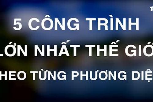 Khám phá 5 công trình kiến trúc lớn nhất thế giới