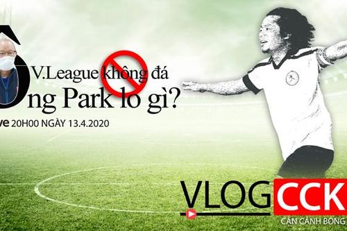 Vlog CCKM - Cận cảnh bóng đá Việt. Số 4: V-League không đá, HLV Park Hang Seo lo gì?