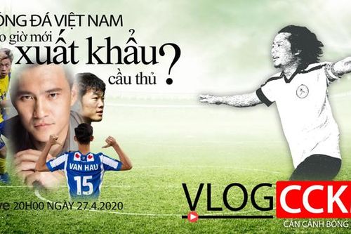 Vlog CCKM - Cận cảnh bóng đá Việt. Số 6: Bóng đá Việt Nam bao giờ xuất khẩu được cầu thủ?