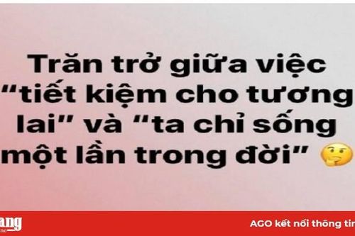 'Tiết kiệm cho tương lai' hay 'ta chỉ sống một lần trong đời'?