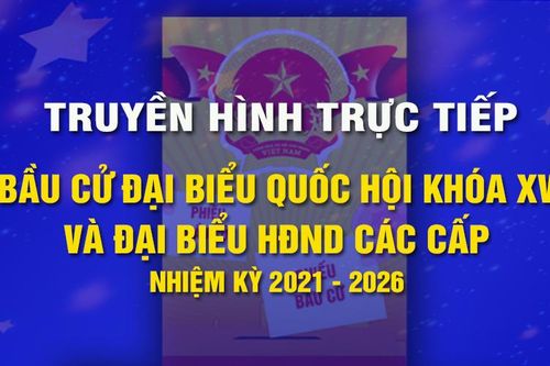 Tường thuật trực tiếp bầu cử đại biểu Quốc hội khóa XV và đại biểu HĐND các cấp nhiệm kỳ 2021 - 2026
